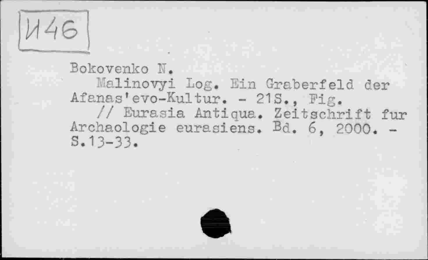 ﻿и
Bokovenko її.
Malinovyi Log. Ein Gräberfeld der Afanas’evo-Kultur. - 21S., Fig.
// Eurasia Antiqua. Zeitschrift fur Archäologie eurasiens. Bd. 6, 2000. -S.13-33.